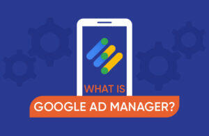 What Is Google Ad Manager (GAM)? A Guide for Publishers
